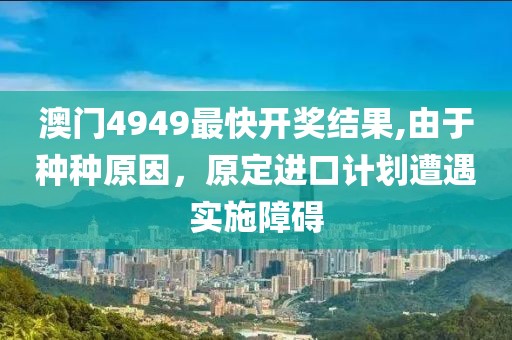 澳門4949最快開獎結(jié)果,由于種種原因，原定進口計劃遭遇實施障礙