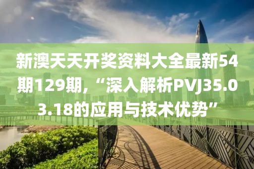 新澳天天開獎資料大全最新54期129期,“深入解析PVJ35.03.18的應(yīng)用與技術(shù)優(yōu)勢”