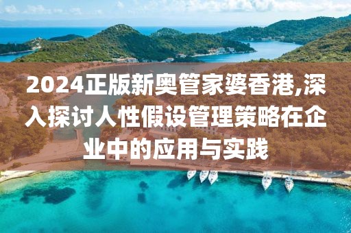 2024正版新奧管家婆香港,深入探討人性假設(shè)管理策略在企業(yè)中的應(yīng)用與實踐