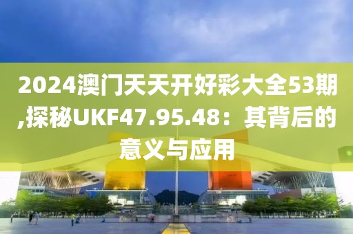 2024澳門天天開好彩大全53期,探秘UKF47.95.48：其背后的意義與應(yīng)用