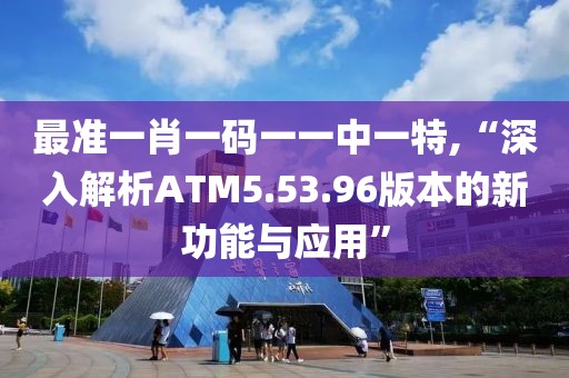 最準一肖一碼一一中一特,“深入解析ATM5.53.96版本的新功能與應(yīng)用”