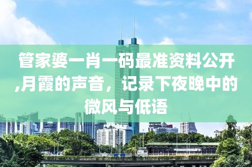 管家婆一肖一碼最準(zhǔn)資料公開(kāi),月霞的聲音，記錄下夜晚中的微風(fēng)與低語(yǔ)