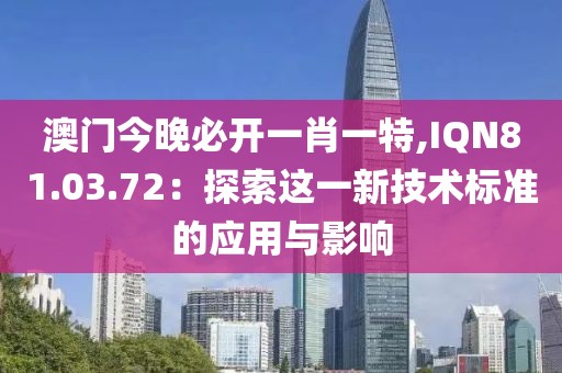 澳門今晚必開一肖一特,IQN81.03.72：探索這一新技術(shù)標(biāo)準(zhǔn)的應(yīng)用與影響