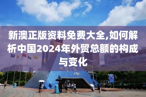 新澳正版資料免費(fèi)大全,如何解析中國(guó)2024年外貿(mào)總額的構(gòu)成與變化