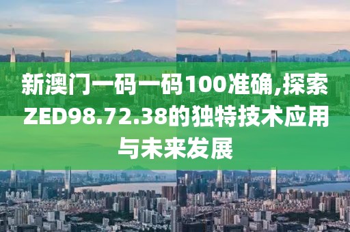 新澳門一碼一碼100準(zhǔn)確,探索ZED98.72.38的獨(dú)特技術(shù)應(yīng)用與未來發(fā)展