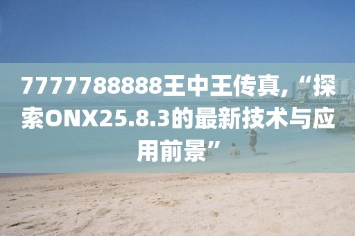 7777788888王中王傳真,“探索ONX25.8.3的最新技術與應用前景”