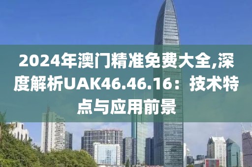 2024年澳門精準(zhǔn)免費(fèi)大全,深度解析UAK46.46.16：技術(shù)特點(diǎn)與應(yīng)用前景