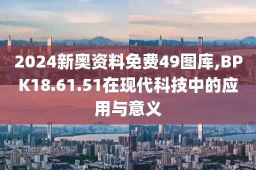 2024新奧資料免費(fèi)49圖庫,BPK18.61.51在現(xiàn)代科技中的應(yīng)用與意義