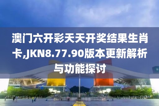 澳門六開彩天天開獎結(jié)果生肖卡,JKN8.77.90版本更新解析與功能探討