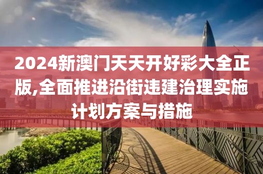 2024新澳門天天開好彩大全正版,全面推進沿街違建治理實施計劃方案與措施