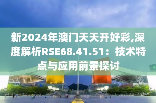 新2024年澳門天天開好彩,深度解析RSE68.41.51：技術(shù)特點與應(yīng)用前景探討