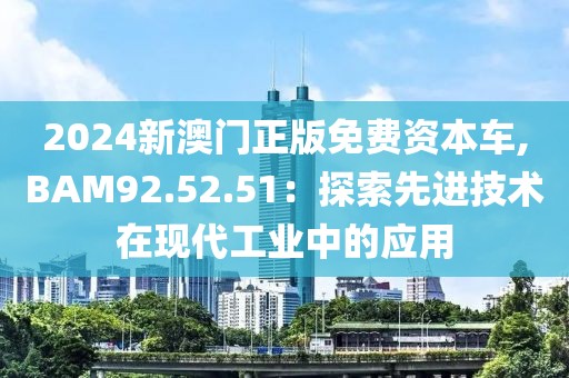 2024新澳門正版免費資本車,BAM92.52.51：探索先進技術(shù)在現(xiàn)代工業(yè)中的應(yīng)用