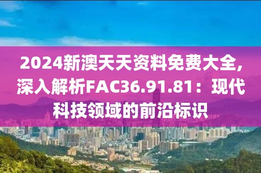 2024新澳天天資料免費(fèi)大全,深入解析FAC36.91.81：現(xiàn)代科技領(lǐng)域的前沿標(biāo)識(shí)