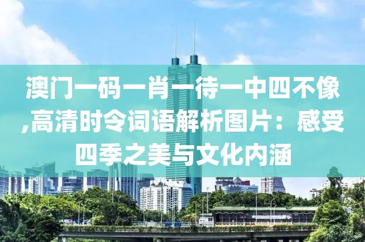 澳門一碼一肖一待一中四不像,高清時令詞語解析圖片：感受四季之美與文化內(nèi)涵