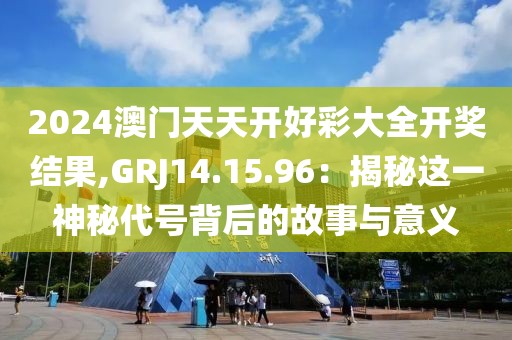 2024澳門天天開好彩大全開獎結(jié)果,GRJ14.15.96：揭秘這一神秘代號背后的故事與意義