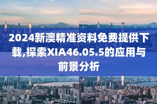 2024新澳精準(zhǔn)資料免費(fèi)提供下載,探索XIA46.05.5的應(yīng)用與前景分析