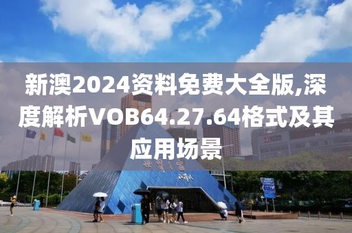 新澳2024資料免費(fèi)大全版,深度解析VOB64.27.64格式及其應(yīng)用場(chǎng)景