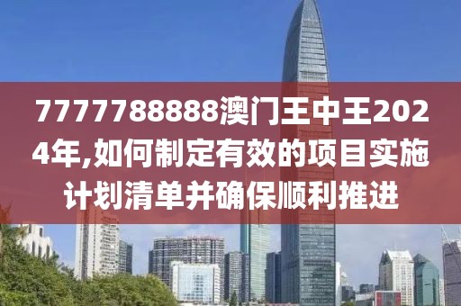 7777788888澳門王中王2024年,如何制定有效的項目實施計劃清單并確保順利推進