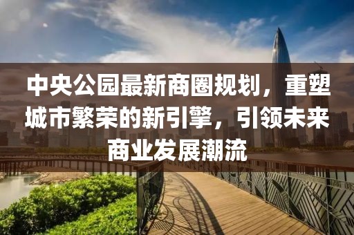 中央公園最新商圈規(guī)劃，重塑城市繁榮的新引擎，引領(lǐng)未來商業(yè)發(fā)展潮流