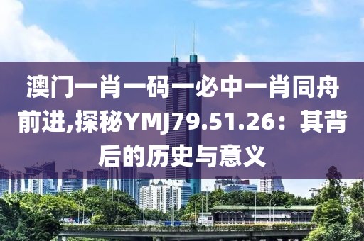 澳門(mén)一肖一碼一必中一肖同舟前進(jìn),探秘YMJ79.51.26：其背后的歷史與意義