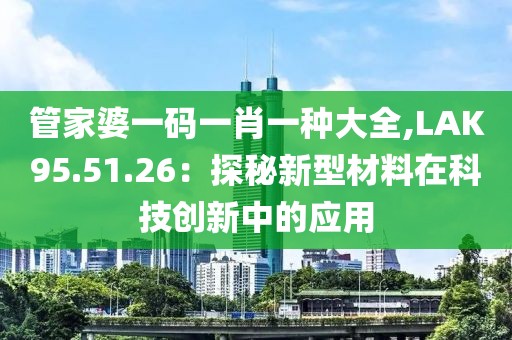 管家婆一碼一肖一種大全,LAK95.51.26：探秘新型材料在科技創(chuàng)新中的應(yīng)用