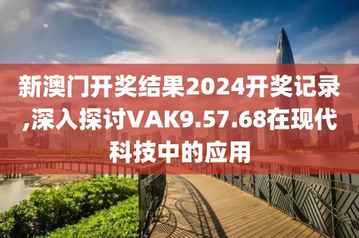 新澳門開獎(jiǎng)結(jié)果2024開獎(jiǎng)記錄,深入探討VAK9.57.68在現(xiàn)代科技中的應(yīng)用