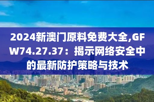 2024新澳門(mén)原料免費(fèi)大全,GFW74.27.37：揭示網(wǎng)絡(luò)安全中的最新防護(hù)策略與技術(shù)