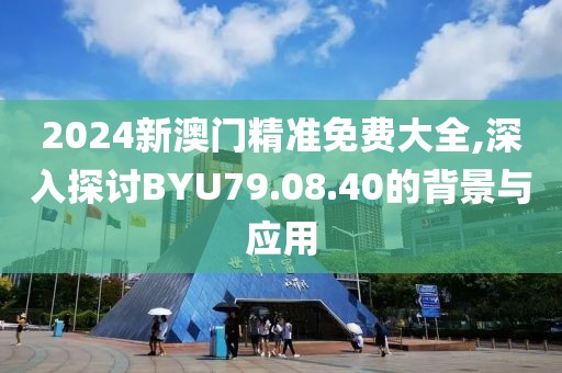 2024新澳門精準(zhǔn)免費(fèi)大全,深入探討B(tài)YU79.08.40的背景與應(yīng)用