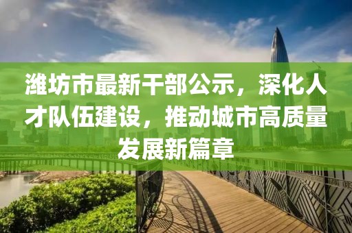 濰坊市最新干部公示，深化人才隊伍建設，推動城市高質(zhì)量發(fā)展新篇章