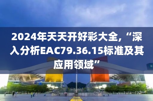 2024年天天開(kāi)好彩大全,“深入分析EAC79.36.15標(biāo)準(zhǔn)及其應(yīng)用領(lǐng)域”