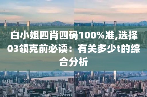 白小姐四肖四碼100%準(zhǔn),選擇03領(lǐng)克前必讀：有關(guān)多少t的綜合分析