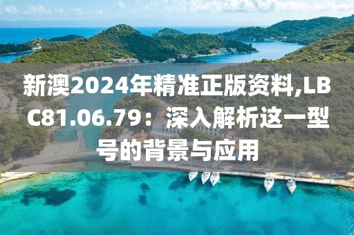 新澳2024年精準(zhǔn)正版資料,LBC81.06.79：深入解析這一型號的背景與應(yīng)用