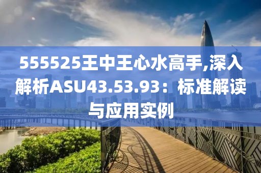 555525王中王心水高手,深入解析ASU43.53.93：標(biāo)準(zhǔn)解讀與應(yīng)用實(shí)例