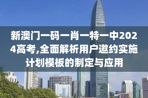 新澳門一碼一肖一特一中2024高考,全面解析用戶邀約實施計劃模板的制定與應用