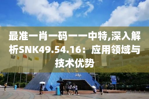 最準(zhǔn)一肖一碼一一中特,深入解析SNK49.54.16：應(yīng)用領(lǐng)域與技術(shù)優(yōu)勢(shì)