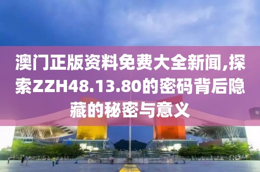 澳門正版資料免費大全新聞,探索ZZH48.13.80的密碼背后隱藏的秘密與意義