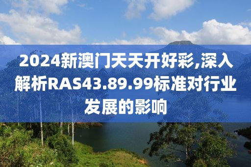 2024新澳門(mén)天天開(kāi)好彩,深入解析RAS43.89.99標(biāo)準(zhǔn)對(duì)行業(yè)發(fā)展的影響