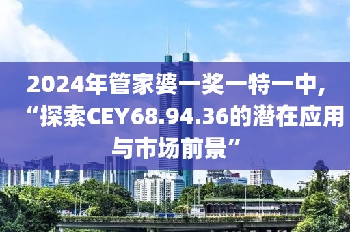 2024年管家婆一獎(jiǎng)一特一中,“探索CEY68.94.36的潛在應(yīng)用與市場前景”