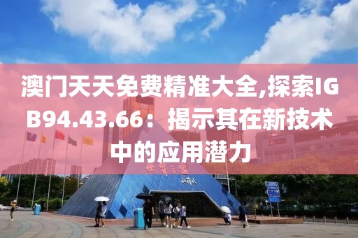 澳門天天免費(fèi)精準(zhǔn)大全,探索IGB94.43.66：揭示其在新技術(shù)中的應(yīng)用潛力