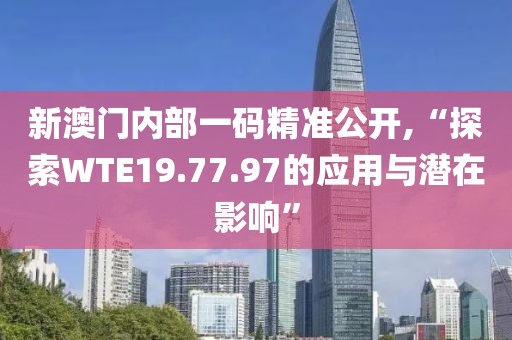 新澳門內(nèi)部一碼精準(zhǔn)公開,“探索WTE19.77.97的應(yīng)用與潛在影響”