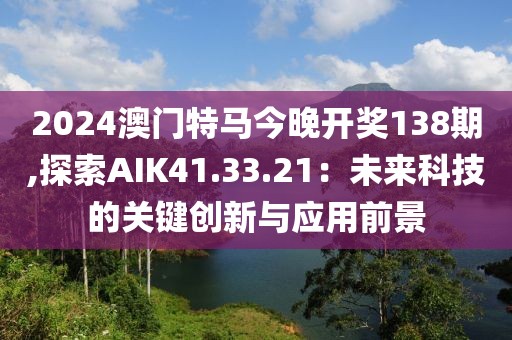 2024澳門特馬今晚開(kāi)獎(jiǎng)138期,探索AIK41.33.21：未來(lái)科技的關(guān)鍵創(chuàng)新與應(yīng)用前景