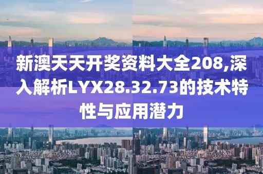 新澳天天開獎資料大全208,深入解析LYX28.32.73的技術(shù)特性與應(yīng)用潛力