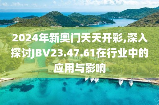 2024年新奧門天天開彩,深入探討JBV23.47.61在行業(yè)中的應用與影響