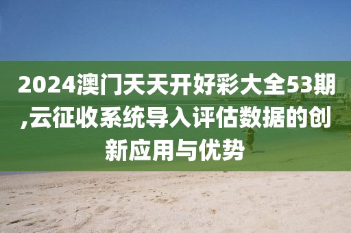 2024澳門天天開好彩大全53期,云征收系統(tǒng)導(dǎo)入評(píng)估數(shù)據(jù)的創(chuàng)新應(yīng)用與優(yōu)勢(shì)