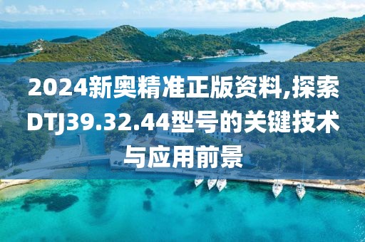 2024新奧精準正版資料,探索DTJ39.32.44型號的關鍵技術與應用前景