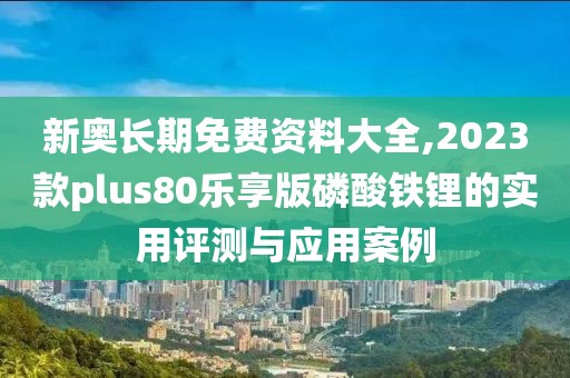 新奧長期免費(fèi)資料大全,2023款plus80樂享版磷酸鐵鋰的實(shí)用評(píng)測(cè)與應(yīng)用案例