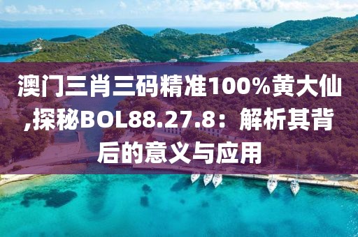 澳門三肖三碼精準100%黃大仙,探秘BOL88.27.8：解析其背后的意義與應用