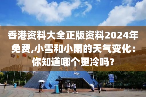 香港資料大全正版資料2024年免費(fèi),小雪和小雨的天氣變化：你知道哪個(gè)更冷嗎？