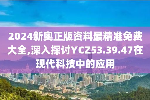 2024新奧正版資料最精準(zhǔn)免費(fèi)大全,深入探討YCZ53.39.47在現(xiàn)代科技中的應(yīng)用