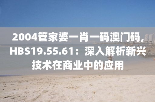 2004管家婆一肖一碼澳門碼,HBS19.55.61：深入解析新興技術在商業(yè)中的應用